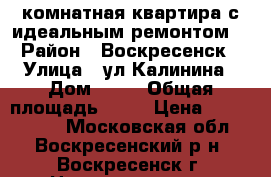 1-комнатная квартира с идеальным ремонтом! › Район ­ Воскресенск › Улица ­ ул.Калинина › Дом ­ 53 › Общая площадь ­ 31 › Цена ­ 1 550 000 - Московская обл., Воскресенский р-н, Воскресенск г. Недвижимость » Квартиры продажа   